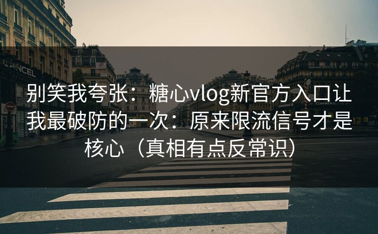 别笑我夸张：糖心vlog新官方入口让我最破防的一次：原来限流信号才是核心（真相有点反常识）