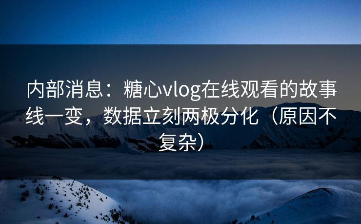 内部消息：糖心vlog在线观看的故事线一变，数据立刻两极分化（原因不复杂）
