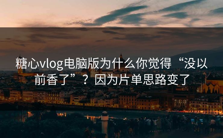 糖心vlog电脑版为什么你觉得“没以前香了”？因为片单思路变了