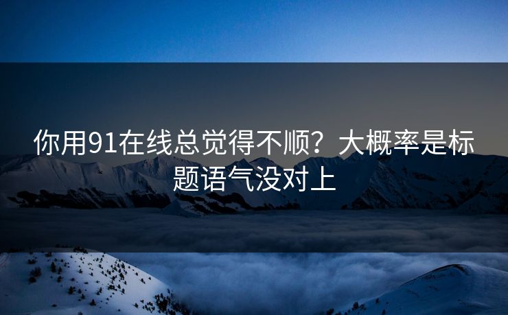 你用91在线总觉得不顺？大概率是标题语气没对上