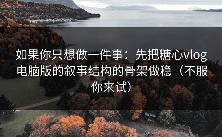 如果你只想做一件事：先把糖心vlog电脑版的叙事结构的骨架做稳（不服你来试）