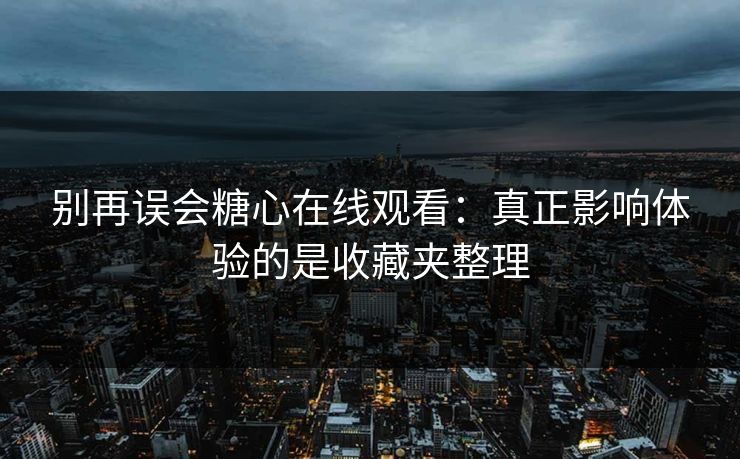 别再误会糖心在线观看：真正影响体验的是收藏夹整理