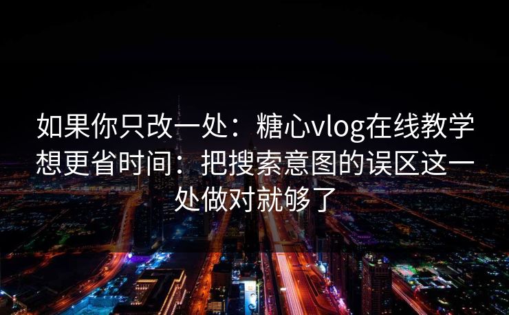 如果你只改一处：糖心vlog在线教学想更省时间：把搜索意图的误区这一处做对就够了