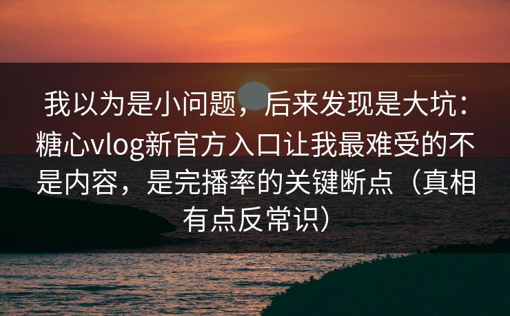 我以为是小问题，后来发现是大坑：糖心vlog新官方入口让我最难受的不是内容，是完播率的关键断点（真相有点反常识）