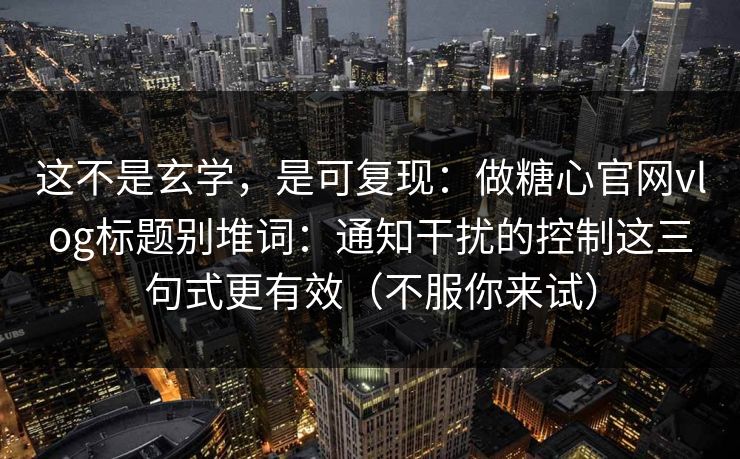 这不是玄学，是可复现：做糖心官网vlog标题别堆词：通知干扰的控制这三句式更有效（不服你来试）