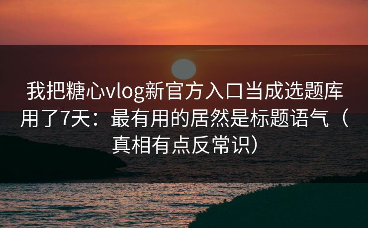 我把糖心vlog新官方入口当成选题库用了7天：最有用的居然是标题语气（真相有点反常识）