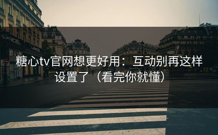 糖心tv官网想更好用：互动别再这样设置了（看完你就懂）