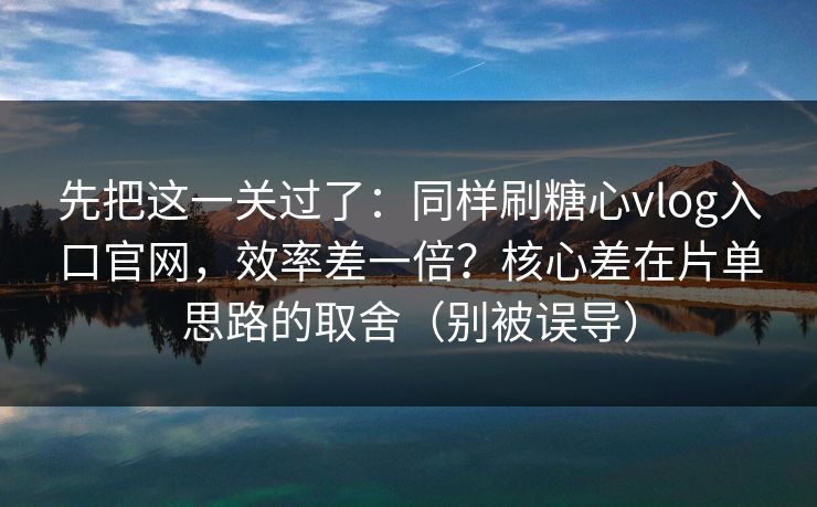 先把这一关过了：同样刷糖心vlog入口官网，效率差一倍？核心差在片单思路的取舍（别被误导）