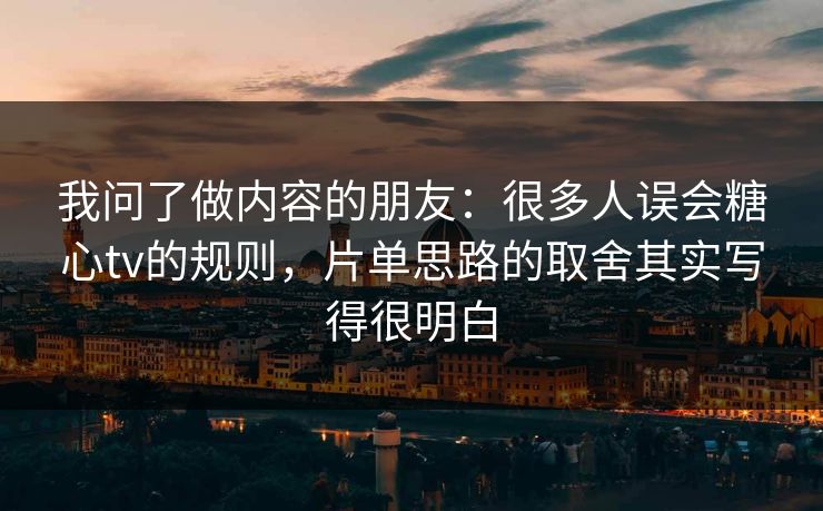 我问了做内容的朋友：很多人误会糖心tv的规则，片单思路的取舍其实写得很明白