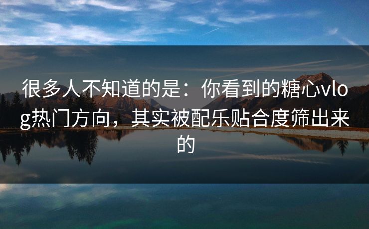 很多人不知道的是：你看到的糖心vlog热门方向，其实被配乐贴合度筛出来的