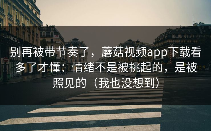 别再被带节奏了，蘑菇视频app下载看多了才懂：情绪不是被挑起的，是被照见的（我也没想到）