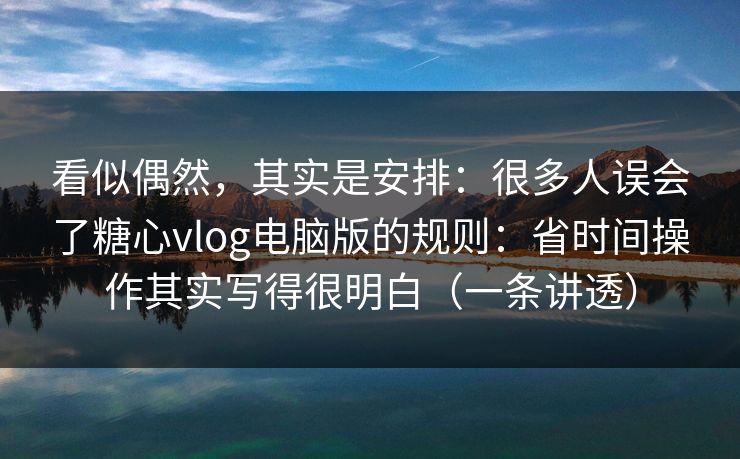 看似偶然，其实是安排：很多人误会了糖心vlog电脑版的规则：省时间操作其实写得很明白（一条讲透）