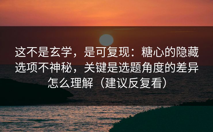 这不是玄学，是可复现：糖心的隐藏选项不神秘，关键是选题角度的差异怎么理解（建议反复看）