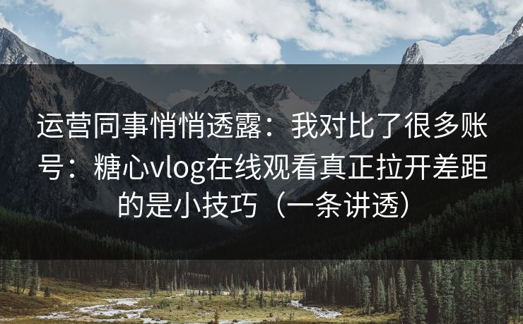 运营同事悄悄透露：我对比了很多账号：糖心vlog在线观看真正拉开差距的是小技巧（一条讲透）