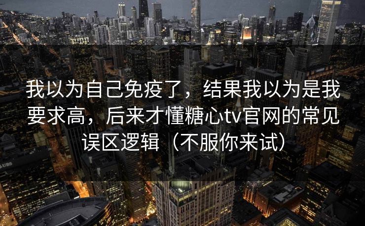 我以为自己免疫了，结果我以为是我要求高，后来才懂糖心tv官网的常见误区逻辑（不服你来试）