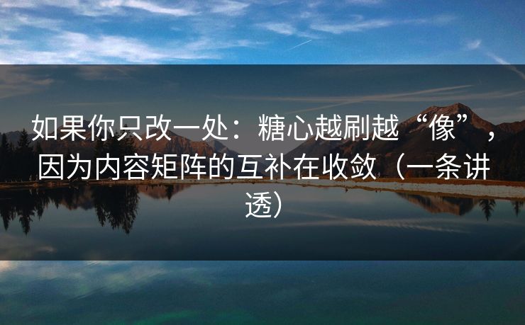 如果你只改一处：糖心越刷越“像”，因为内容矩阵的互补在收敛（一条讲透）