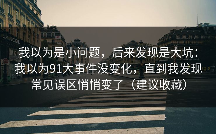 我以为是小问题，后来发现是大坑：我以为91大事件没变化，直到我发现常见误区悄悄变了（建议收藏）