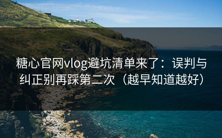 糖心官网vlog避坑清单来了：误判与纠正别再踩第二次（越早知道越好）