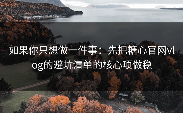 如果你只想做一件事：先把糖心官网vlog的避坑清单的核心项做稳