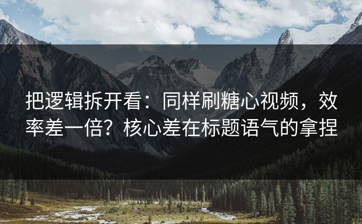 把逻辑拆开看：同样刷糖心视频，效率差一倍？核心差在标题语气的拿捏