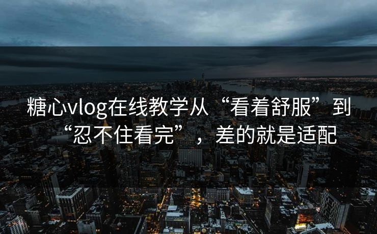 糖心vlog在线教学从“看着舒服”到“忍不住看完”，差的就是适配