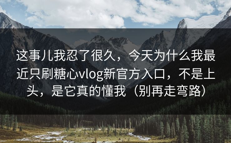 这事儿我忍了很久，今天为什么我最近只刷糖心vlog新官方入口，不是上头，是它真的懂我（别再走弯路）
