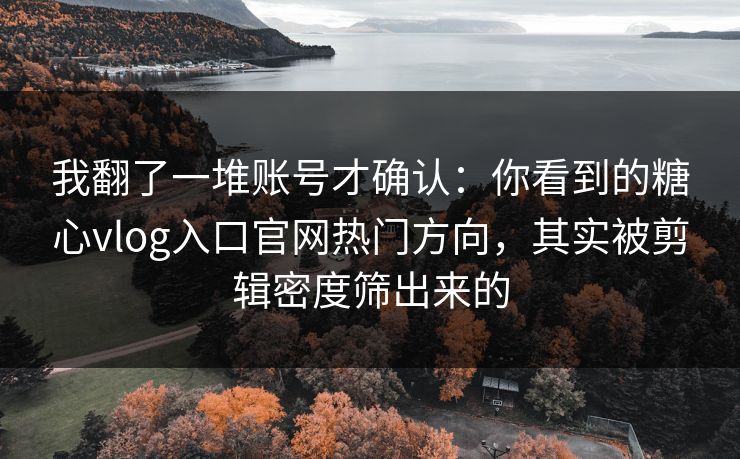 我翻了一堆账号才确认：你看到的糖心vlog入口官网热门方向，其实被剪辑密度筛出来的