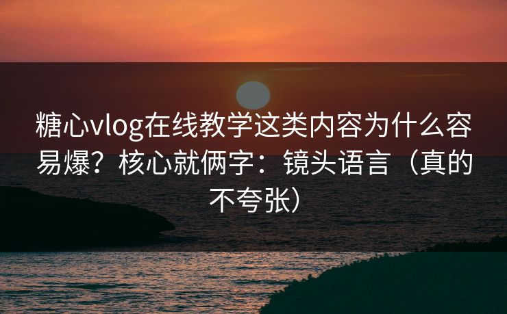 糖心vlog在线教学这类内容为什么容易爆？核心就俩字：镜头语言（真的不夸张）
