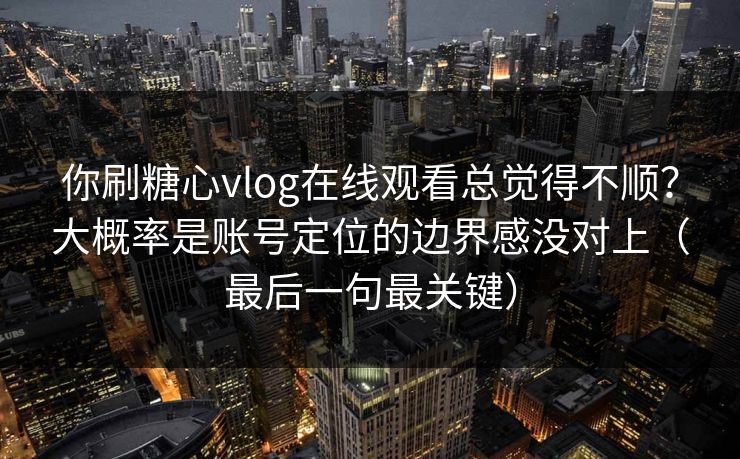 你刷糖心vlog在线观看总觉得不顺？大概率是账号定位的边界感没对上（最后一句最关键）