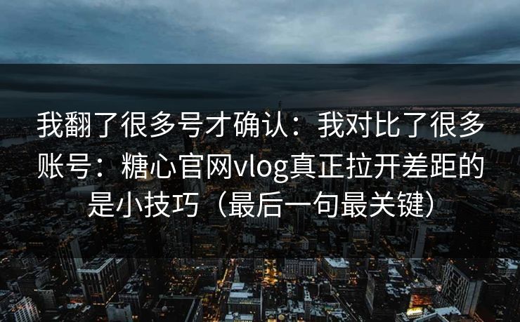我翻了很多号才确认：我对比了很多账号：糖心官网vlog真正拉开差距的是小技巧（最后一句最关键）