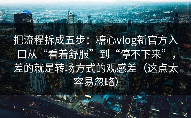把流程拆成五步：糖心vlog新官方入口从“看着舒服”到“停不下来”，差的就是转场方式的观感差（这点太容易忽略）