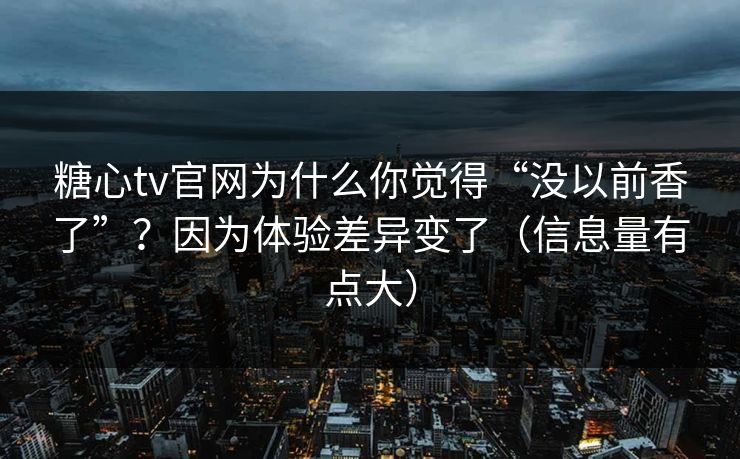 糖心tv官网为什么你觉得“没以前香了”？因为体验差异变了（信息量有点大）