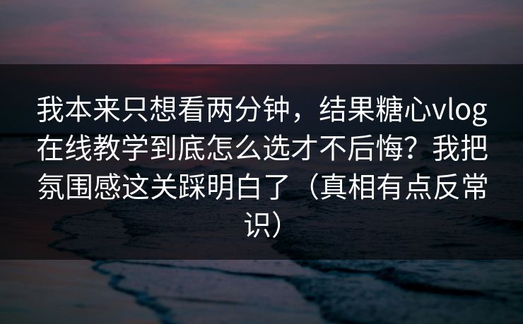 我本来只想看两分钟，结果糖心vlog在线教学到底怎么选才不后悔？我把氛围感这关踩明白了（真相有点反常识）