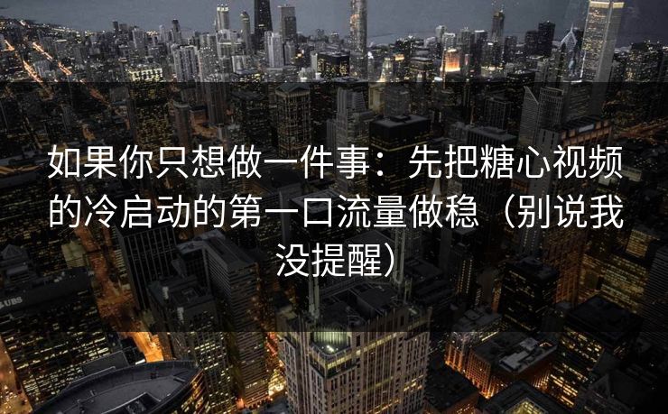 如果你只想做一件事：先把糖心视频的冷启动的第一口流量做稳（别说我没提醒）