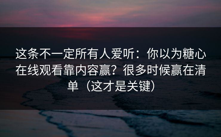 这条不一定所有人爱听：你以为糖心在线观看靠内容赢？很多时候赢在清单（这才是关键）