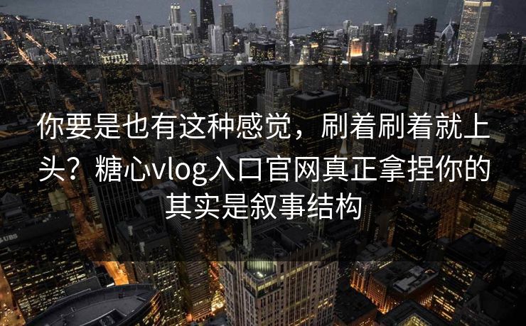 你要是也有这种感觉，刷着刷着就上头？糖心vlog入口官网真正拿捏你的其实是叙事结构