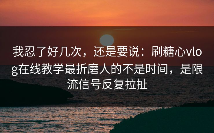 我忍了好几次，还是要说：刷糖心vlog在线教学最折磨人的不是时间，是限流信号反复拉扯