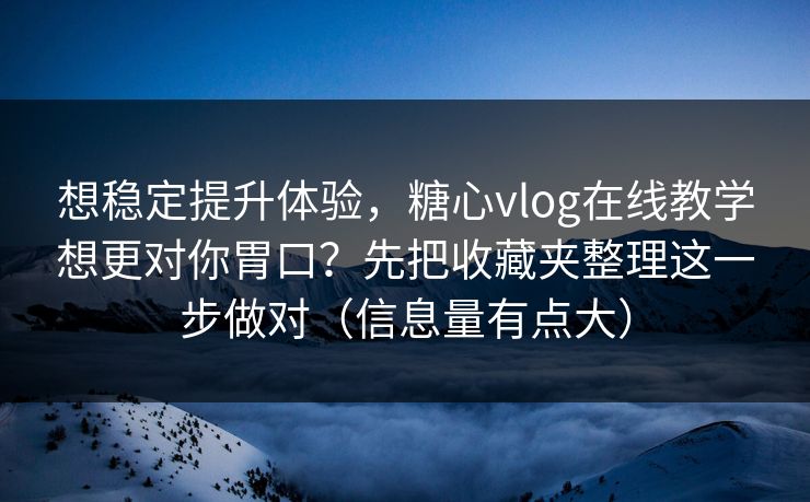 想稳定提升体验，糖心vlog在线教学想更对你胃口？先把收藏夹整理这一步做对（信息量有点大）