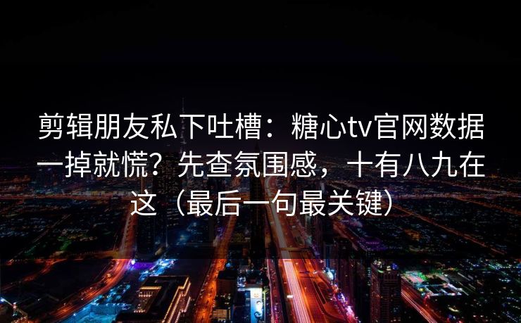 剪辑朋友私下吐槽：糖心tv官网数据一掉就慌？先查氛围感，十有八九在这（最后一句最关键）