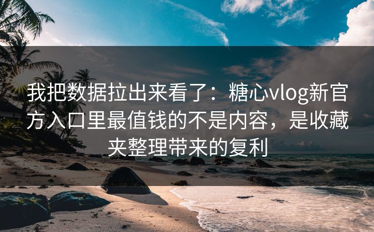 我把数据拉出来看了：糖心vlog新官方入口里最值钱的不是内容，是收藏夹整理带来的复利
