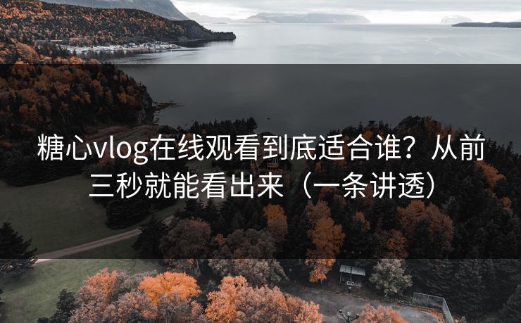 糖心vlog在线观看到底适合谁？从前三秒就能看出来（一条讲透）
