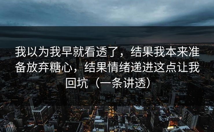 我以为我早就看透了，结果我本来准备放弃糖心，结果情绪递进这点让我回坑（一条讲透）