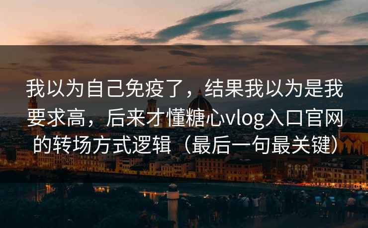我以为自己免疫了，结果我以为是我要求高，后来才懂糖心vlog入口官网的转场方式逻辑（最后一句最关键）
