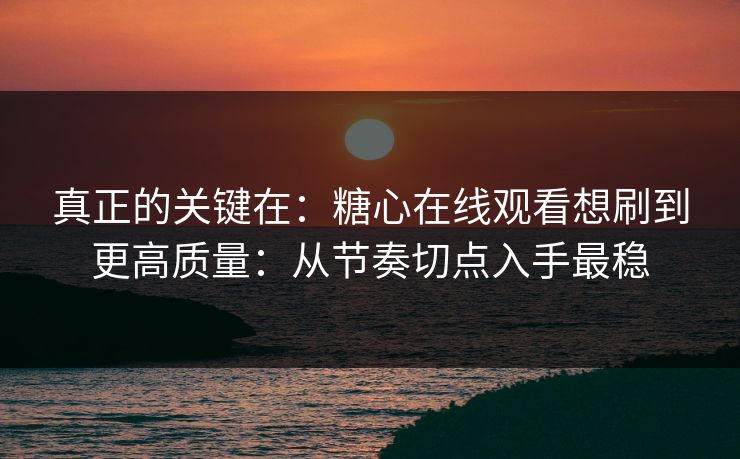 真正的关键在：糖心在线观看想刷到更高质量：从节奏切点入手最稳