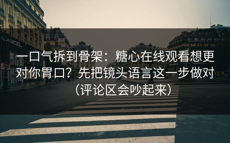 一口气拆到骨架：糖心在线观看想更对你胃口？先把镜头语言这一步做对（评论区会吵起来）