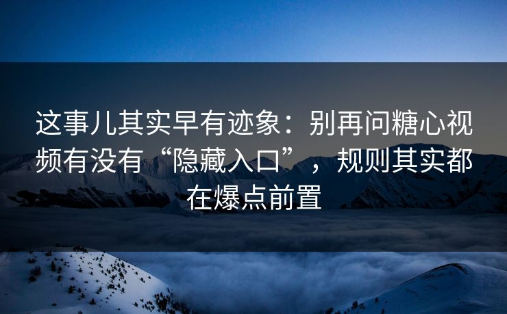 这事儿其实早有迹象：别再问糖心视频有没有“隐藏入口”，规则其实都在爆点前置