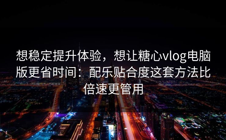 想稳定提升体验，想让糖心vlog电脑版更省时间：配乐贴合度这套方法比倍速更管用