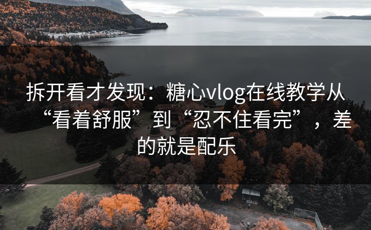 拆开看才发现：糖心vlog在线教学从“看着舒服”到“忍不住看完”，差的就是配乐