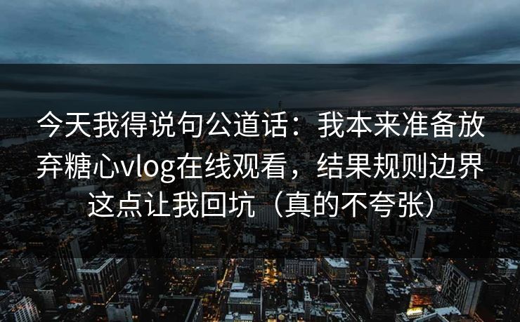 今天我得说句公道话：我本来准备放弃糖心vlog在线观看，结果规则边界这点让我回坑（真的不夸张）