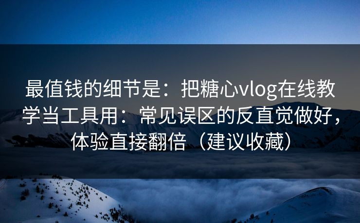 最值钱的细节是：把糖心vlog在线教学当工具用：常见误区的反直觉做好，体验直接翻倍（建议收藏）